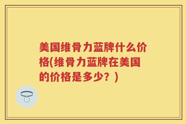 美国维骨力蓝牌什么价格(维骨力蓝牌在美国的价格是多少？)