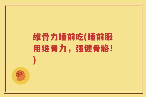 维骨力睡前吃(睡前服用维骨力,强健骨骼!) 维骨力睡前吃(睡前服用维骨力,强健骨骼!)