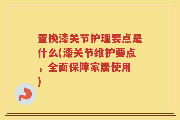 置换漆关节护理要点是什么(漆关节维护要点，全面保障家居使用 )