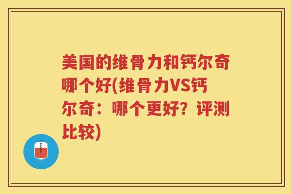美国的维骨力和钙尔奇哪个好(维骨力VS钙尔奇:哪个更好?评测比较) 美国的维骨力和钙尔奇哪个好(维骨力VS钙尔奇:哪个更好?评测比较)