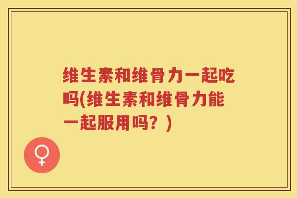 维生素和维骨力一起吃吗(维生素和维骨力能一起服用吗?) 维生素和维骨力一起吃吗(维生素和维骨力能一起服用吗?)