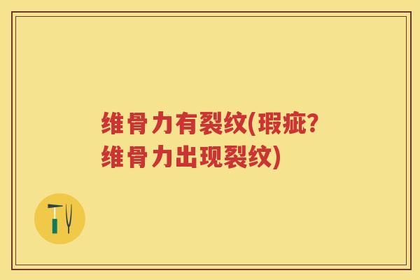 维骨力有裂纹(瑕疵?维骨力出现裂纹) 维骨力有裂纹(瑕疵?维骨力出现裂纹)