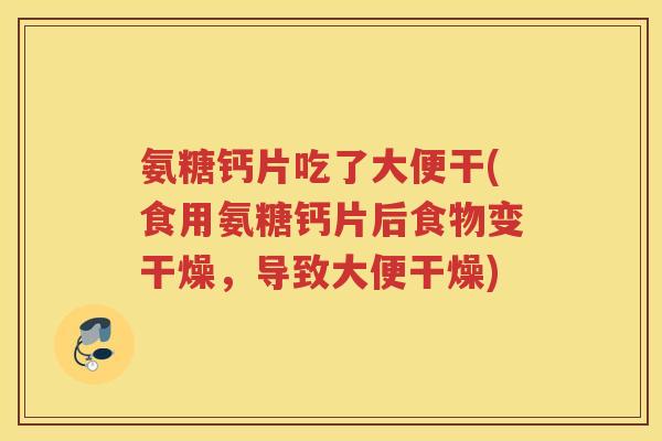 氨糖钙片吃了大便干(食用氨糖钙片后食物变干燥,导致大便干燥) 氨糖钙片吃了大便干(食用氨糖钙片后食物变干燥,导致大便干燥)