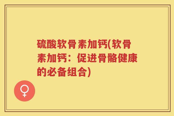 硫酸软骨素加钙(软骨素加钙:促进骨骼健康的必备组合) 硫酸软骨素加钙(软骨素加钙:促进骨骼健康的必备组合)
