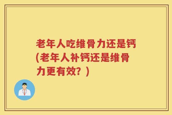 老年人吃维骨力还是钙(老年人补钙还是维骨力更有效?) 老年人吃维骨力还是钙(老年人补钙还是维骨力更有效?)