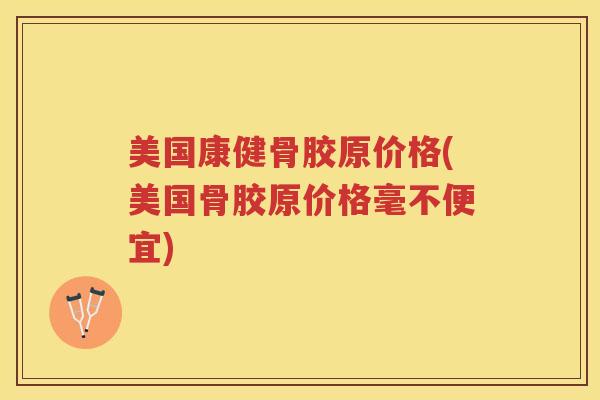 美国康健骨胶原价格(美国骨胶原价格毫不便宜) 美国康健骨胶原价格(美国骨胶原价格毫不便宜)