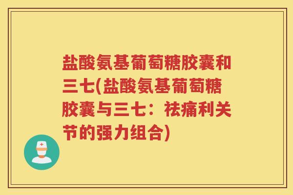 盐酸氨基葡萄糖胶囊和三七(盐酸氨基葡萄糖胶囊与三七：祛痛利关节的强力组合)