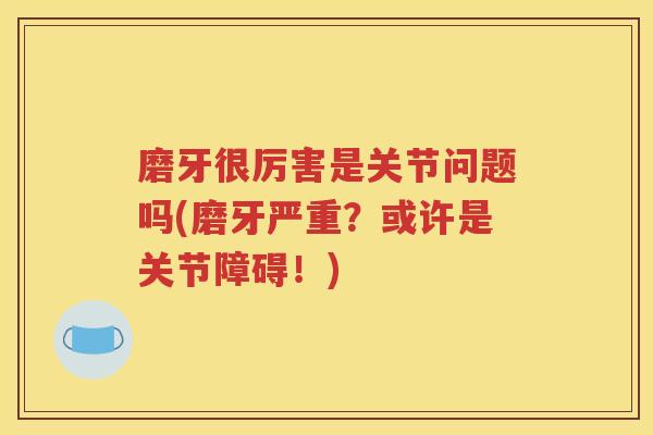 磨牙很厉害是关节问题吗(磨牙严重?或许是关节障碍!) 磨牙很厉害是关节问题吗(磨牙严重?或许是关节障碍!)