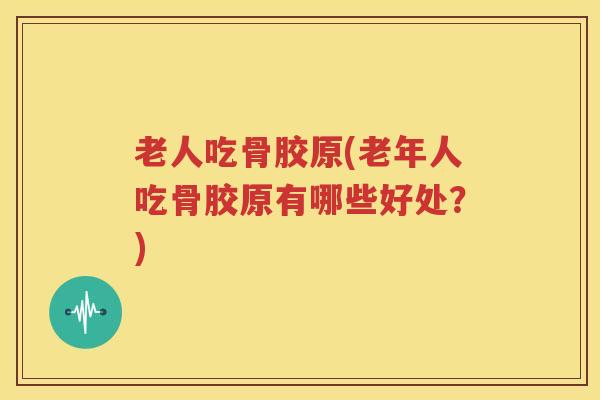 老人吃骨胶原(老年人吃骨胶原有哪些好处？)