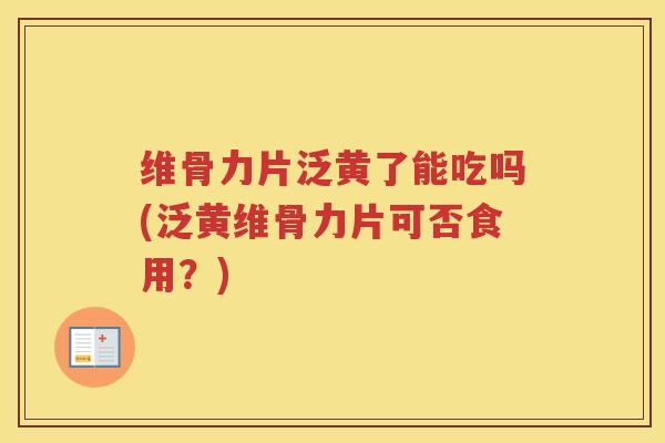 维骨力片泛黄了能吃吗(泛黄维骨力片可否食用?) 维骨力片泛黄了能吃吗(泛黄维骨力片可否食用?)