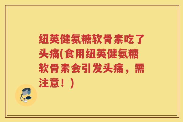 纽英健氨糖软骨素吃了头痛(食用纽英健氨糖软骨素会引发头痛，需注意！)