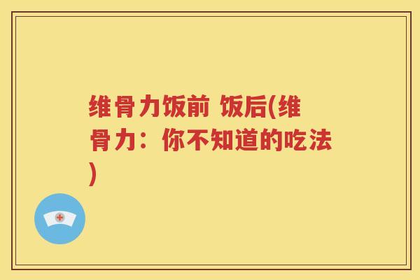 维骨力饭前 饭后(维骨力:你不知道的吃法) 维骨力饭前 饭后(维骨力:你不知道的吃法)