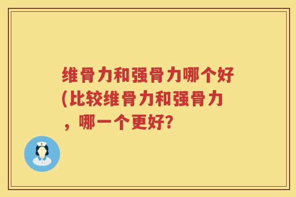 维骨力和强骨力哪个好(比较维骨力和强骨力,哪一个更好? 维骨力和强骨力哪个好(比较维骨力和强骨力,哪一个更好?