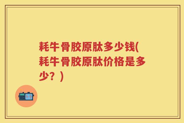 耗牛骨胶原肽多少钱(耗牛骨胶原肽价格是多少?) 耗牛骨胶原肽多少钱(耗牛骨胶原肽价格是多少?)