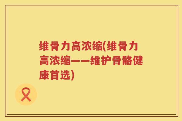 维骨力高浓缩(维骨力高浓缩——维护骨骼健康首选) 维骨力高浓缩(维骨力高浓缩——维护骨骼健康首选)