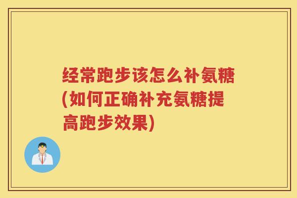 经常跑步该怎么补氨糖(如何正确补充氨糖提高跑步效果)