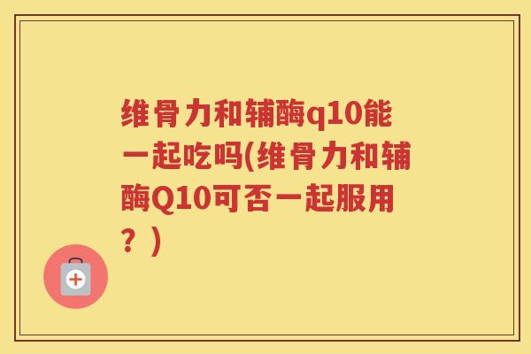 维骨力和辅酶q10能一起吃吗(维骨力和辅酶Q10可否一起服用?) 维骨力和辅酶q10能一起吃吗(维骨力和辅酶Q10可否一起服用?)
