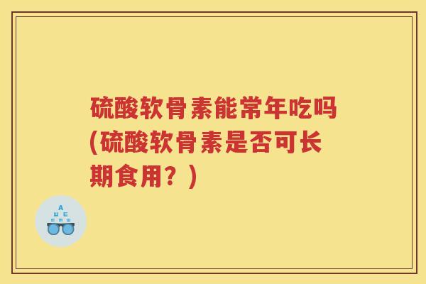 硫酸软骨素能常年吃吗(硫酸软骨素是否可长期食用？)
