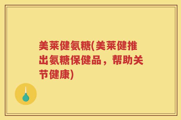 美莱健氨糖(美莱健推出氨糖保健品,帮助关节健康) 美莱健氨糖(美莱健推出氨糖保健品,帮助关节健康)