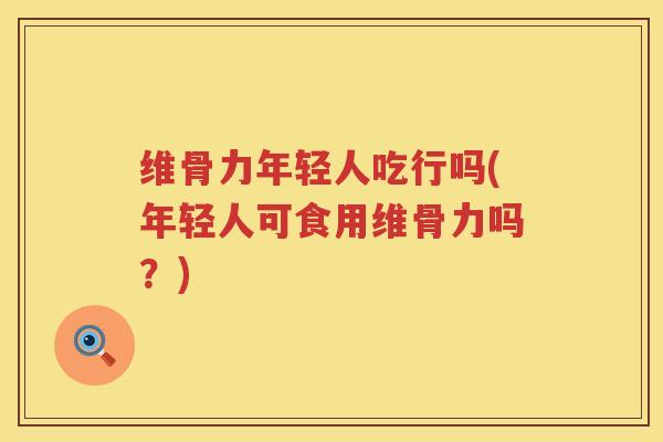 维骨力年轻人吃行吗(年轻人可食用维骨力吗?) 维骨力年轻人吃行吗(年轻人可食用维骨力吗?)