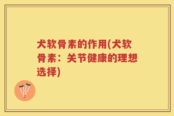 犬软骨素的作用(犬软骨素：关节健康的理想选择)