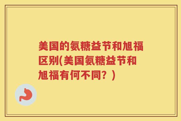 美国的氨糖益节和旭福区别(美国氨糖益节和旭福有何不同?) 美国的氨糖益节和旭福区别(美国氨糖益节和旭福有何不同?)
