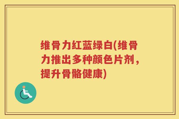 维骨力红蓝绿白(维骨力推出多种颜色片剂，提升骨骼健康)