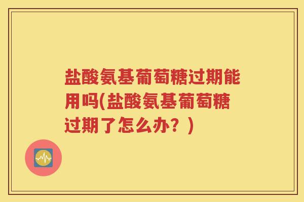 盐酸氨基葡萄糖过期能用吗(盐酸氨基葡萄糖过期了怎么办?) 盐酸氨基葡萄糖过期能用吗(盐酸氨基葡萄糖过期了怎么办?)