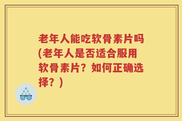 老年人能吃软骨素片吗(老年人是否适合服用软骨素片？如何正确选择？)