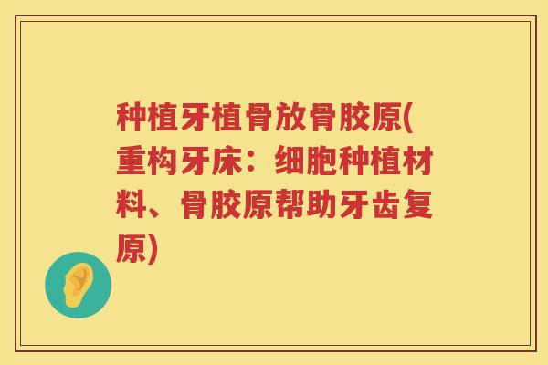 种植牙植骨放骨胶原(重构牙床:细胞种植材料、骨胶原帮助牙齿复原) 种植牙植骨放骨胶原(重构牙床:细胞种植材料、骨胶原帮助牙齿复原)