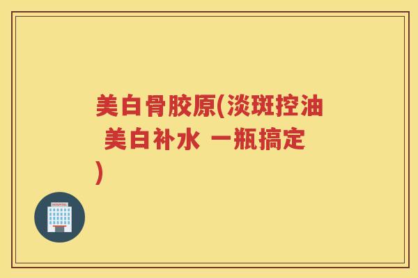 美白骨胶原(淡斑控油 美白补水 一瓶搞定) 美白骨胶原(淡斑控油 美白补水 一瓶搞定)