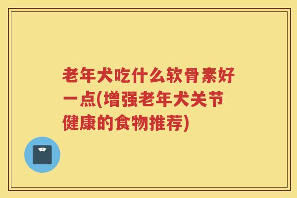 老年犬吃什么软骨素好一点(增强老年犬关节健康的食物推荐)