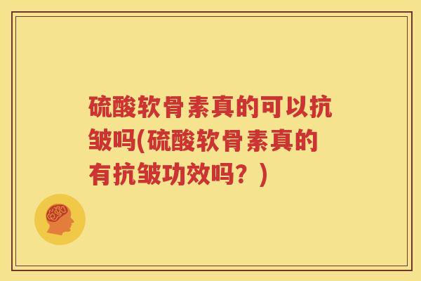 硫酸软骨素真的可以抗皱吗(硫酸软骨素真的有抗皱功效吗?) 硫酸软骨素真的可以抗皱吗(硫酸软骨素真的有抗皱功效吗?)