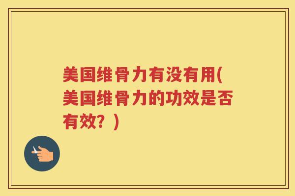 美国维骨力有没有用(美国维骨力的功效是否有效?) 美国维骨力有没有用(美国维骨力的功效是否有效?)