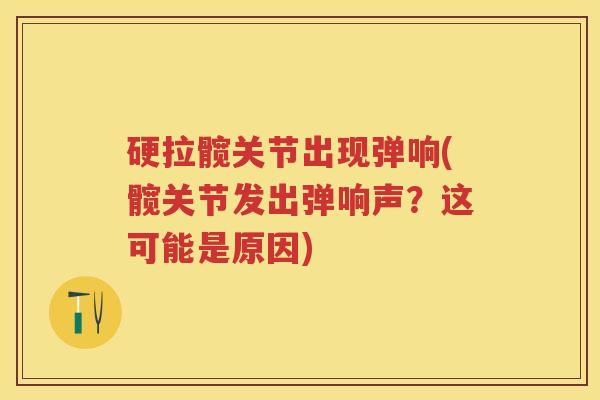 硬拉髋关节出现弹响(髋关节发出弹响声？这可能是原因)