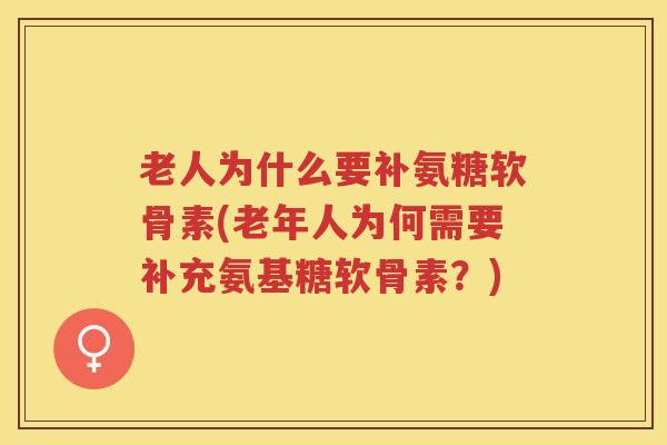 老人为什么要补氨糖软骨素(老年人为何需要补充氨基糖软骨素?) 老人为什么要补氨糖软骨素(老年人为何需要补充氨基糖软骨素?)
