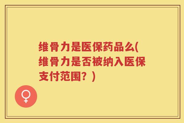 维骨力是医保药品么(维骨力是否被纳入医保支付范围?) 维骨力是医保药品么(维骨力是否被纳入医保支付范围?)