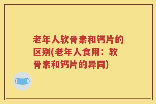 老年人软骨素和钙片的区别(老年人食用：软骨素和钙片的异同)