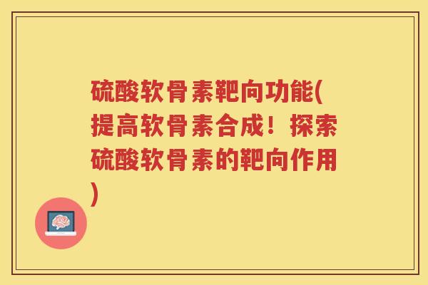 硫酸软骨素靶向功能(提高软骨素合成!探索硫酸软骨素的靶向作用) 硫酸软骨素靶向功能(提高软骨素合成!探索硫酸软骨素的靶向作用)