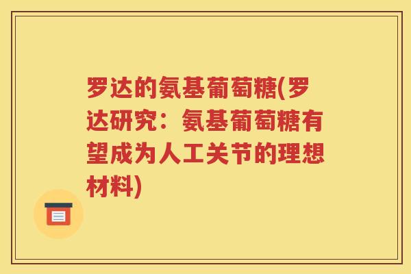 罗达的氨基葡萄糖(罗达研究:氨基葡萄糖有望成为人工关节的理想材料) 罗达的氨基葡萄糖(罗达研究:氨基葡萄糖有望成为人工关节的理想材料)