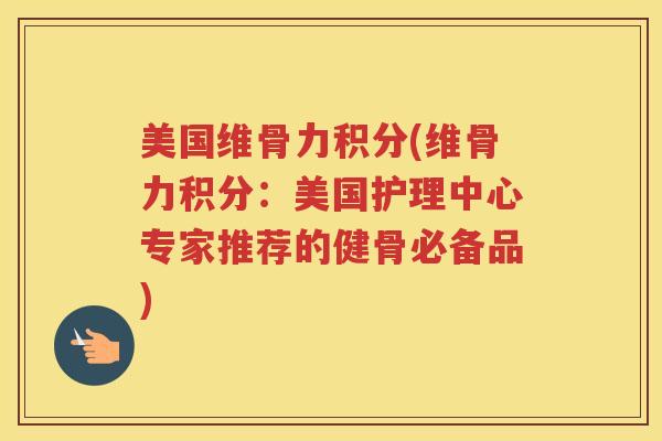 美国维骨力积分(维骨力积分:美国护理中心专家推荐的健骨必备品) 美国维骨力积分(维骨力积分:美国护理中心专家推荐的健骨必备品)