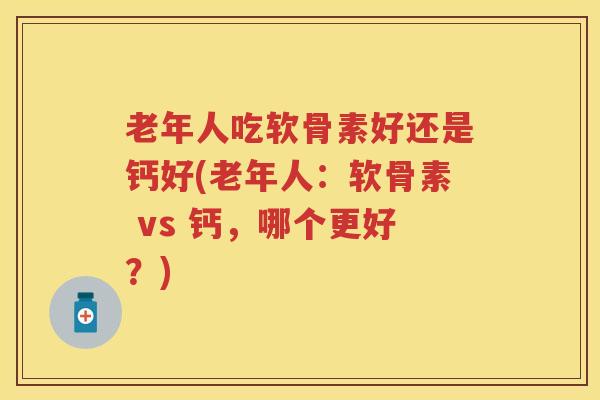 老年人吃软骨素好还是钙好(老年人：软骨素 vs 钙，哪个更好？)