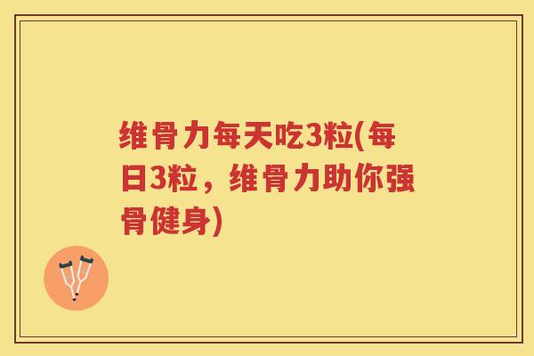 维骨力每天吃3粒(每日3粒,维骨力助你强骨健身) 维骨力每天吃3粒(每日3粒,维骨力助你强骨健身)