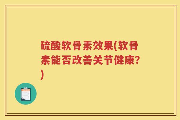 硫酸软骨素效果(软骨素能否改善关节健康？)