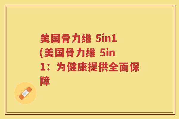 美国骨力维 5in1(美国骨力维 5in1:为健康提供全面保障 美国骨力维 5in1(美国骨力维 5in1:为健康提供全面保障