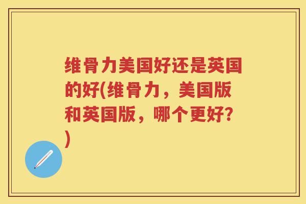 维骨力美国好还是英国的好(维骨力,美国版和英国版,哪个更好?) 维骨力美国好还是英国的好(维骨力,美国版和英国版,哪个更好?)