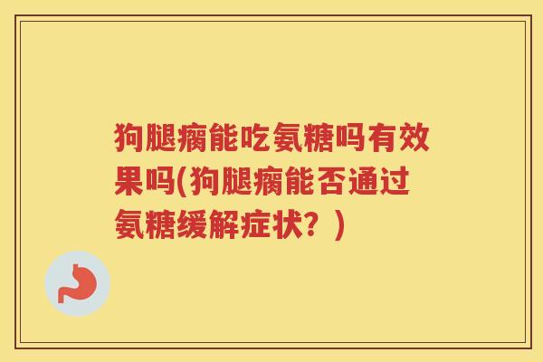 狗腿瘸能吃氨糖吗有效果吗(狗腿瘸能否通过氨糖缓解症状?) 狗腿瘸能吃氨糖吗有效果吗(狗腿瘸能否通过氨糖缓解症状?)