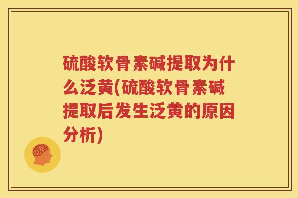 硫酸软骨素碱提取为什么泛黄(硫酸软骨素碱提取后发生泛黄的原因分析) 硫酸软骨素碱提取为什么泛黄(硫酸软骨素碱提取后发生泛黄的原因分析)