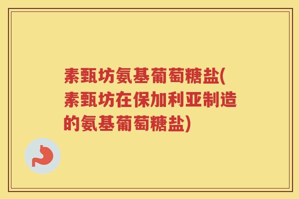 素甄坊氨基葡萄糖盐(素甄坊在保加利亚制造的氨基葡萄糖盐)