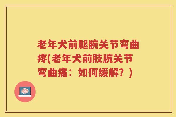 老年犬前腿腕关节弯曲疼(老年犬前肢腕关节弯曲痛：如何缓解？)
